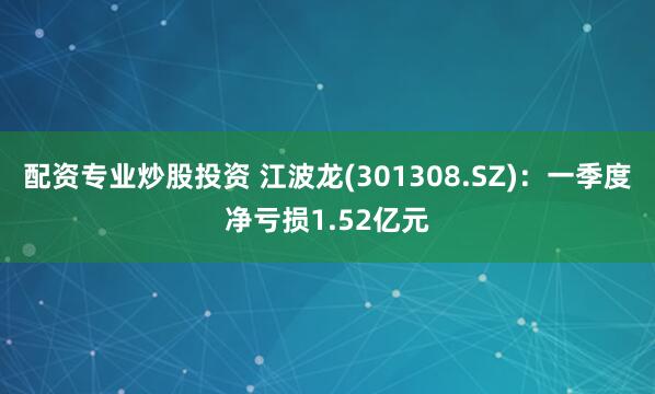 配资专业炒股投资 江波龙(301308.SZ)：一季度净亏损1.52亿元