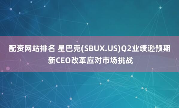 配资网站排名 星巴克(SBUX.US)Q2业绩逊预期 新CEO改革应对市场挑战
