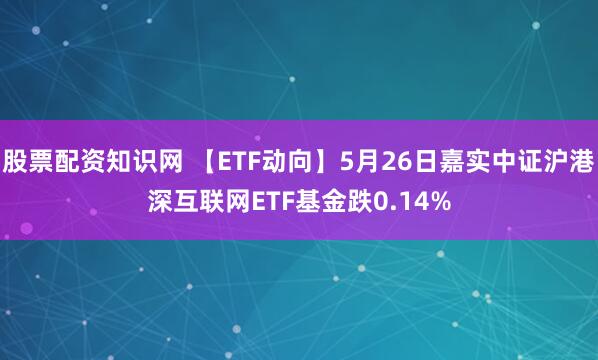 股票配资知识网 【ETF动向】5月26日嘉实中证沪港深互联网ETF基金跌0.14%