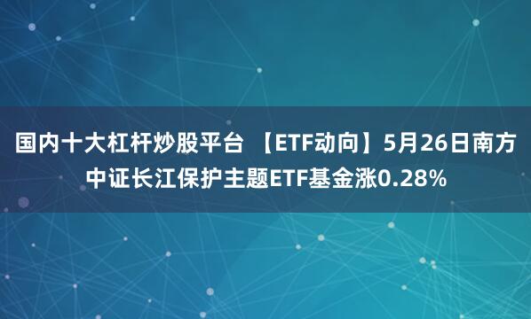 国内十大杠杆炒股平台 【ETF动向】5月26日南方中证长江保护主题ETF基金涨0.28%