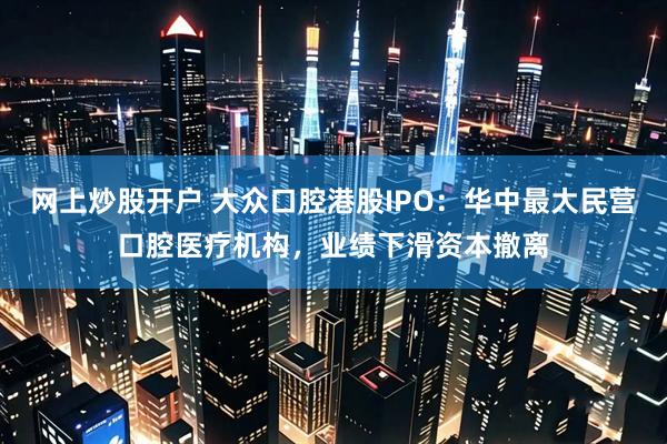 网上炒股开户 大众口腔港股IPO：华中最大民营口腔医疗机构，业绩下滑资本撤离