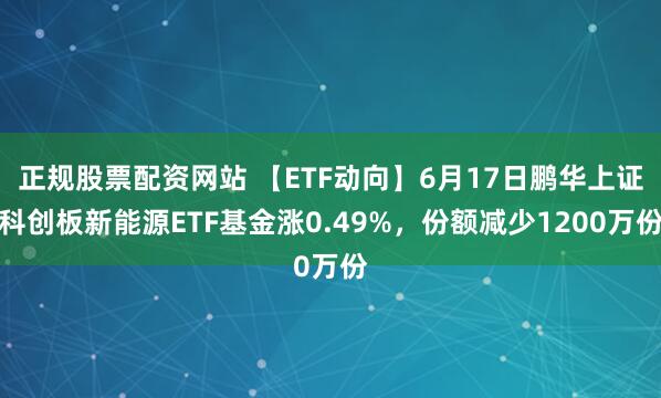 正规股票配资网站 【ETF动向】6月17日鹏华上证科创板新能源ETF基金涨0.49%，份额减少1200万份