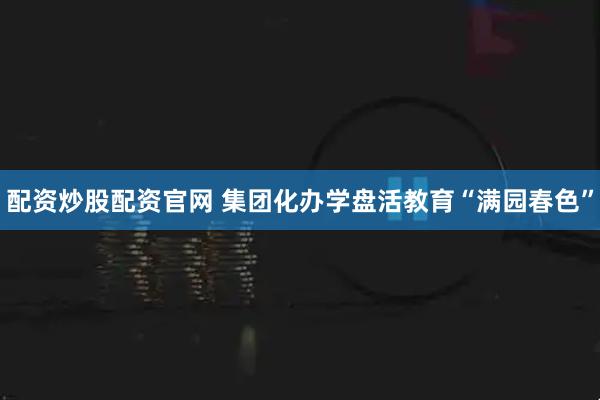 配资炒股配资官网 集团化办学盘活教育“满园春色”
