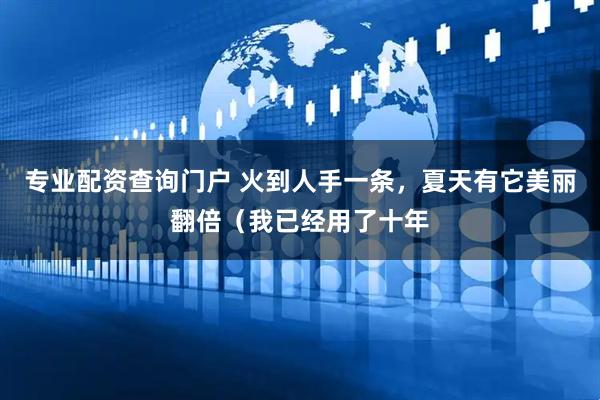 专业配资查询门户 火到人手一条，夏天有它美丽翻倍（我已经用了十年