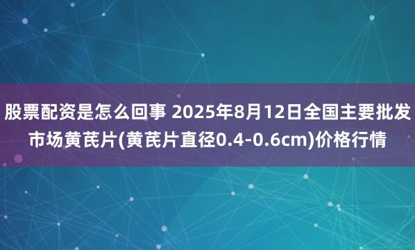股票配资是怎么回事 2025年8月12日全国主要批发市场黄芪片(黄芪片直径0.4-0.6cm)价格行情