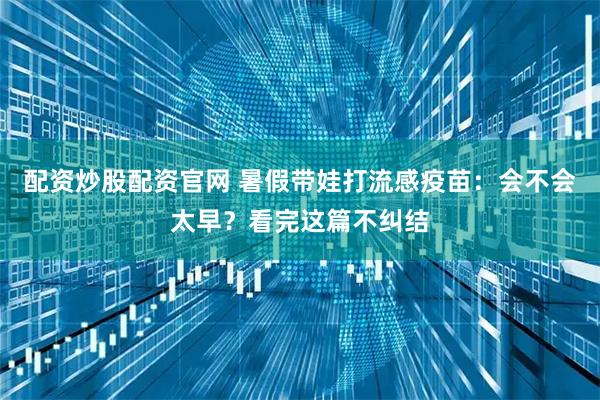 配资炒股配资官网 暑假带娃打流感疫苗：会不会太早？看完这篇不纠结