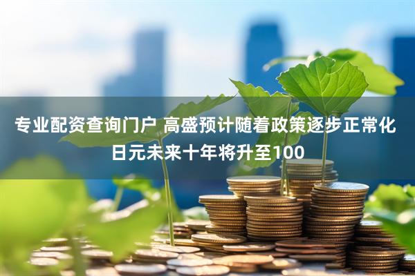 专业配资查询门户 高盛预计随着政策逐步正常化 日元未来十年将升至100