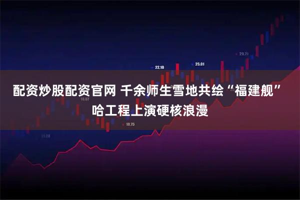 配资炒股配资官网 千余师生雪地共绘“福建舰” 哈工程上演硬核浪漫