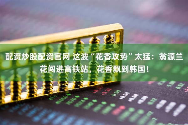 配资炒股配资官网 这波“花香攻势”太猛：翁源兰花闯进高铁站，花香飘到韩国！