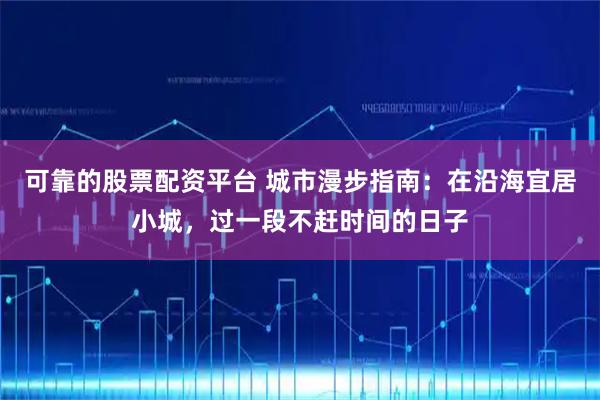 可靠的股票配资平台 城市漫步指南：在沿海宜居小城，过一段不赶时间的日子